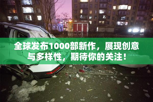 全球发布1000部新作，展现创意与多样性，期待你的关注！