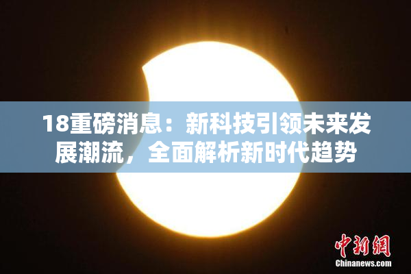 18重磅消息：新科技引领未来发展潮流，全面解析新时代趋势