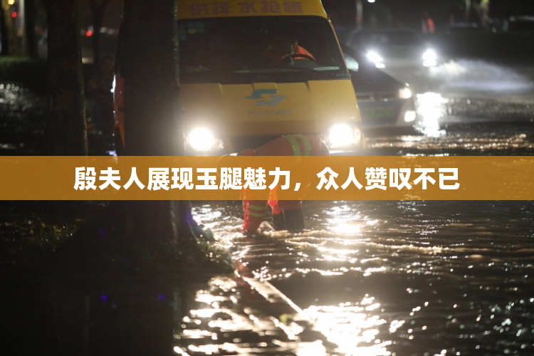 殷夫人展现玉腿魅力，众人赞叹不已