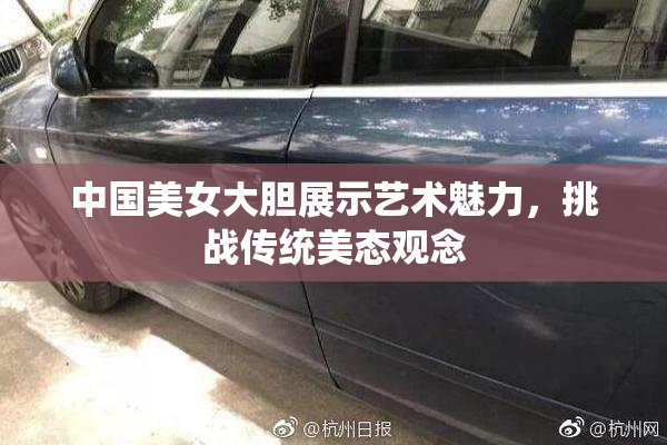 中国美女大胆展示艺术魅力，挑战传统美态观念