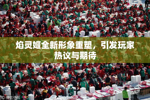 焰灵姬全新形象重塑，引发玩家热议与期待