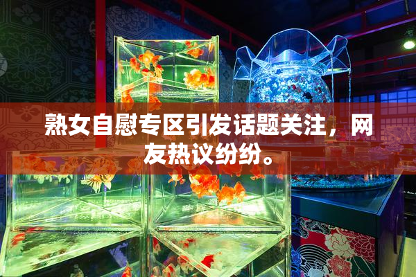 熟女自慰专区引发话题关注，网友热议纷纷。