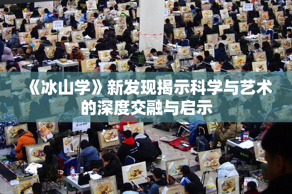 《冰山学》新发现揭示科学与艺术的深度交融与启示