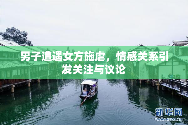 男子遭遇女方施虐，情感关系引发关注与议论