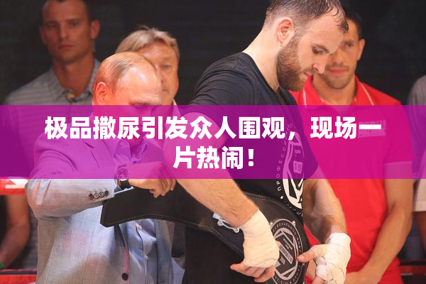 极品撒尿引发众人围观，现场一片热闹！