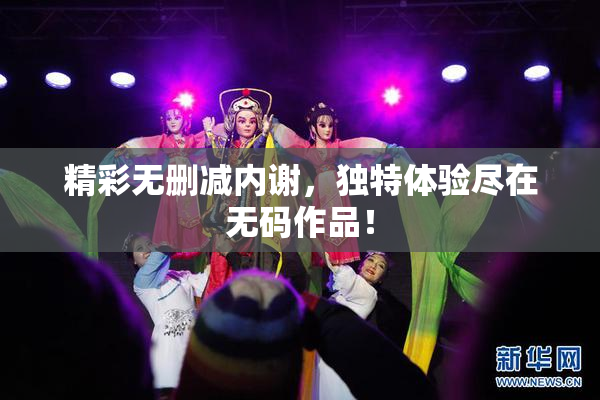 精彩无删减内谢，独特体验尽在无码作品！