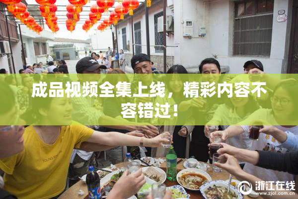 成品视频全集上线，精彩内容不容错过！
