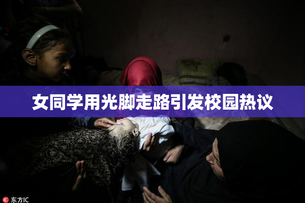 女同学用光脚走路引发校园热议