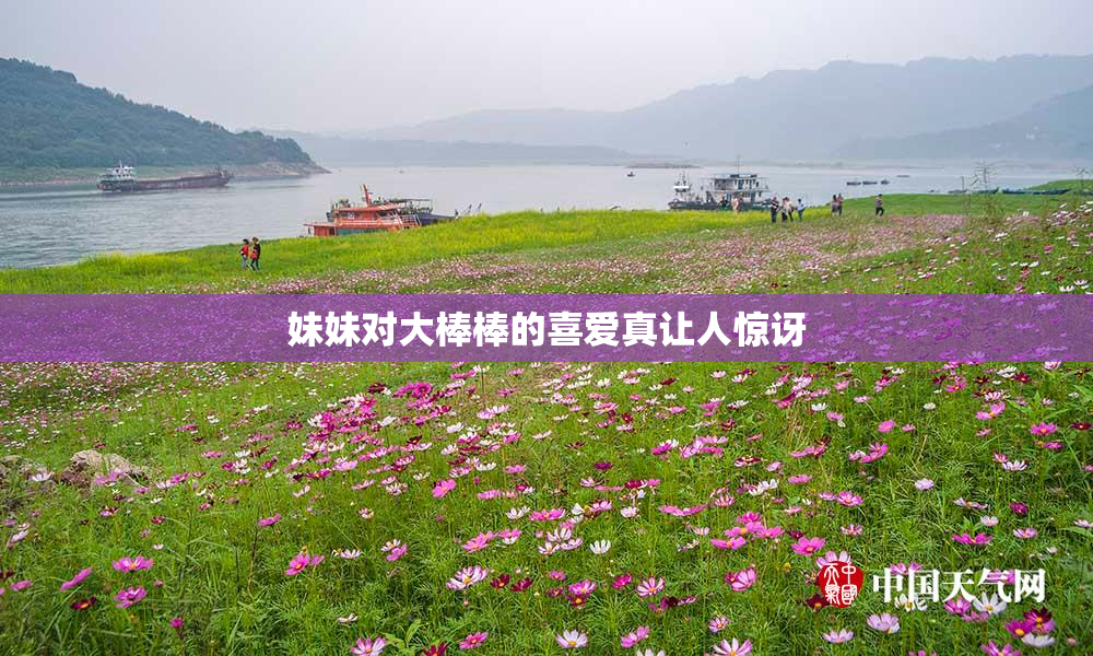 妹妹对大棒棒的喜爱真让人惊讶