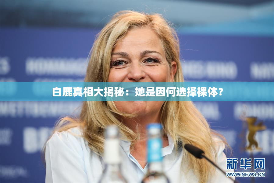 白鹿真相大揭秘：她是因何选择裸体？