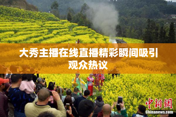 大秀主播在线直播精彩瞬间吸引观众热议