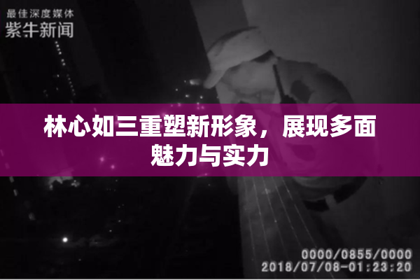 林心如三重塑新形象，展现多面魅力与实力