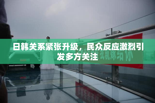 日韩关系紧张升级，民众反应激烈引发多方关注