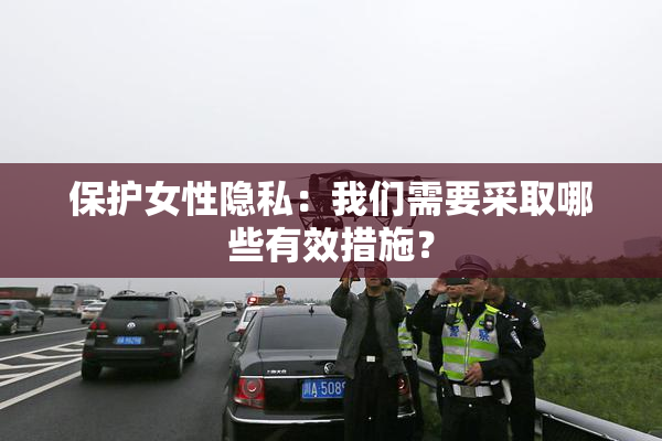保护女性隐私：我们需要采取哪些有效措施？