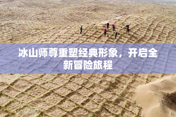 冰山师尊重塑经典形象，开启全新冒险旅程