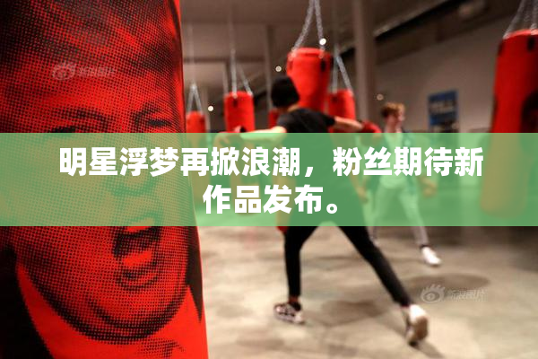 明星浮梦再掀浪潮，粉丝期待新作品发布。