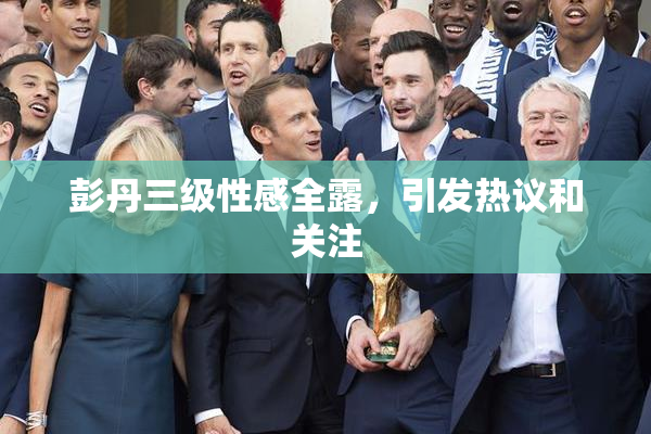 彭丹三级性感全露，引发热议和关注