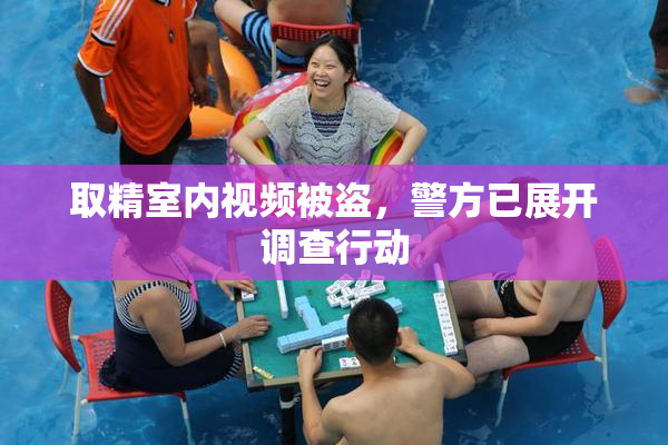 取精室内视频被盗，警方已展开调查行动