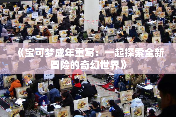 《宝可梦成年重写：一起探索全新冒险的奇幻世界》