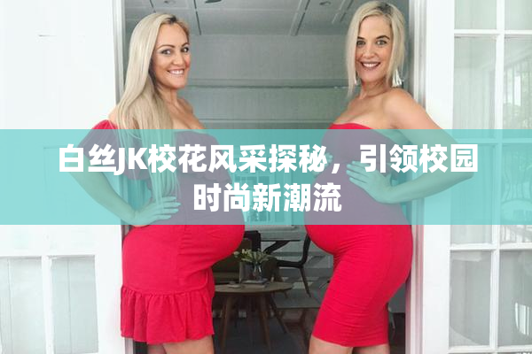 白丝JK校花风采探秘，引领校园时尚新潮流