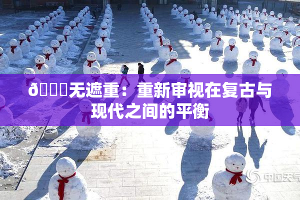 🔞无遮重：重新审视在复古与现代之间的平衡