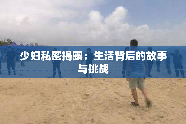 少妇私密揭露：生活背后的故事与挑战
