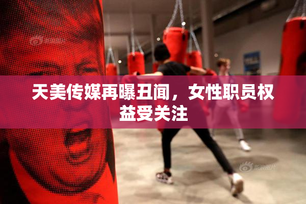 天美传媒再曝丑闻，女性职员权益受关注