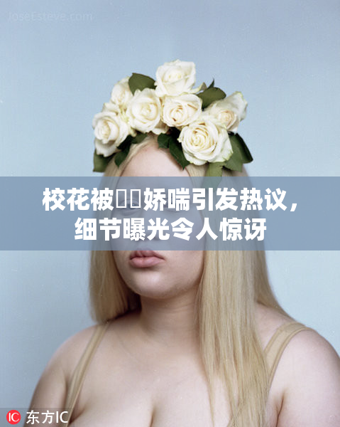 校花被❌‌娇喘引发热议，细节曝光令人惊讶