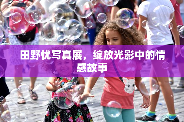 田野忧写真展，绽放光影中的情感故事