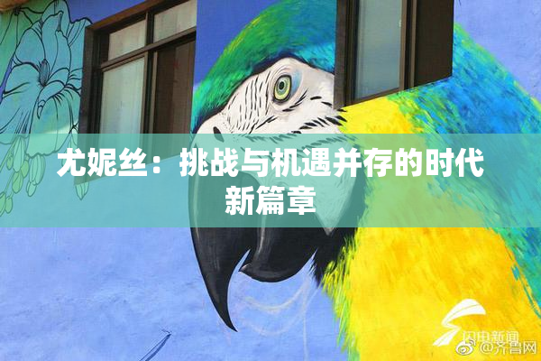 尤妮丝：挑战与机遇并存的时代新篇章