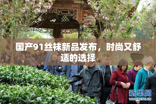 国产91丝袜新品发布，时尚又舒适的选择