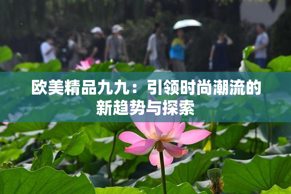 欧美精品九九：引领时尚潮流的新趋势与探索