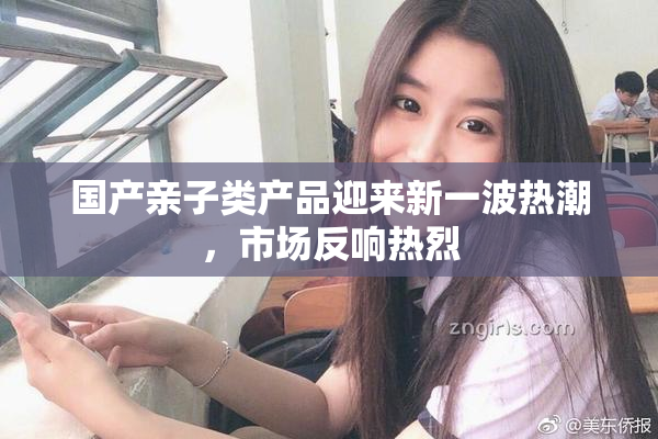 国产亲子类产品迎来新一波热潮，市场反响热烈
