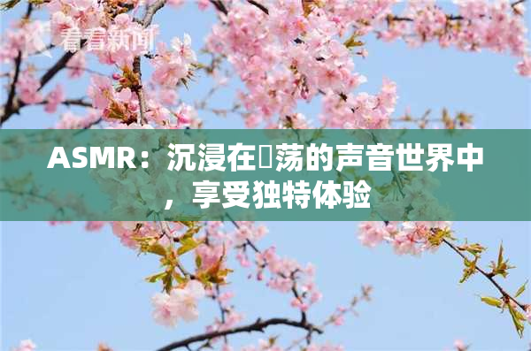 ASMR：沉浸在婬荡的声音世界中，享受独特体验