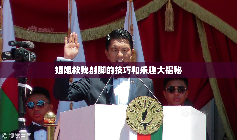 姐姐教我射脚的技巧和乐趣大揭秘