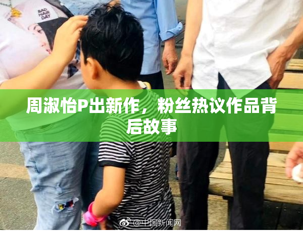 周淑怡P出新作，粉丝热议作品背后故事