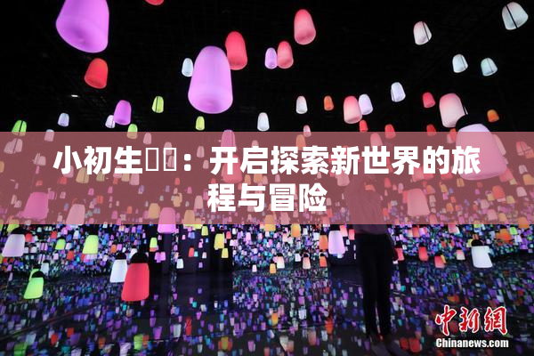小初生❌‌：开启探索新世界的旅程与冒险