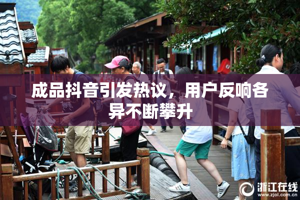 成品抖音引发热议，用户反响各异不断攀升