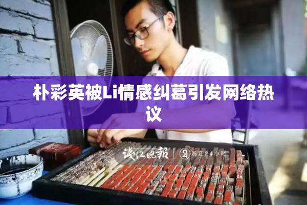 朴彩英被Li情感纠葛引发网络热议