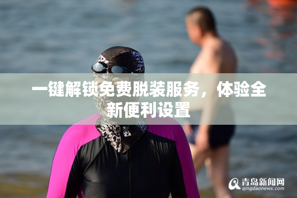 一键解锁免费脱装服务，体验全新便利设置