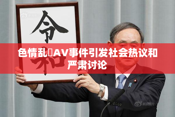 色情乱婬AV事件引发社会热议和严肃讨论