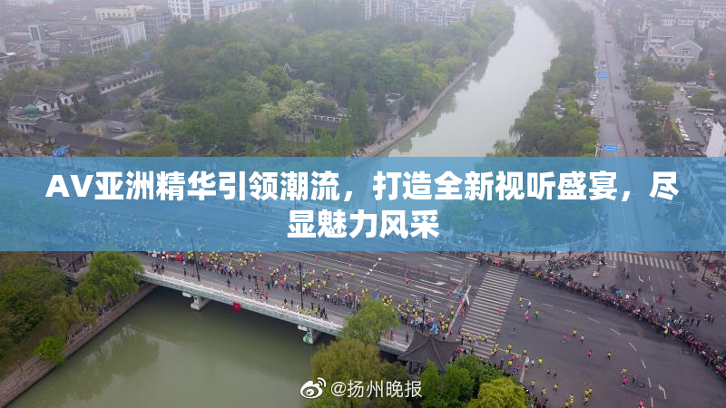 AV亚洲精华引领潮流，打造全新视听盛宴，尽显魅力风采
