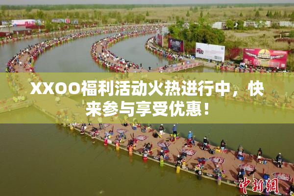 XXOO福利活动火热进行中，快来参与享受优惠！