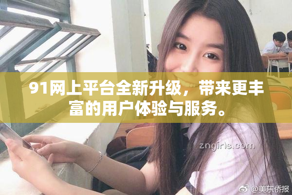 91网上平台全新升级，带来更丰富的用户体验与服务。
