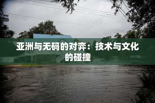 亚洲与无码的对弈：技术与文化的碰撞