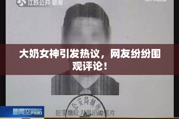 大奶女神引发热议，网友纷纷围观评论！