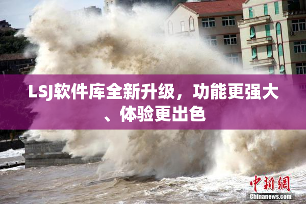 LSJ软件库全新升级，功能更强大、体验更出色