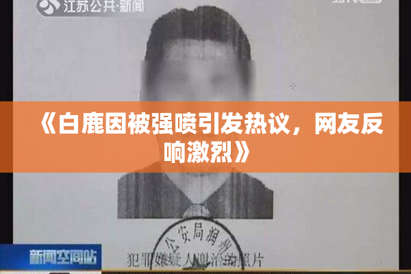 《白鹿因被强喷引发热议，网友反响激烈》