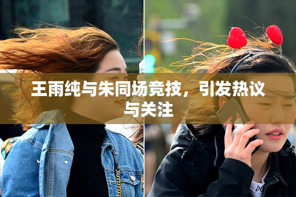 王雨纯与朱同场竞技，引发热议与关注