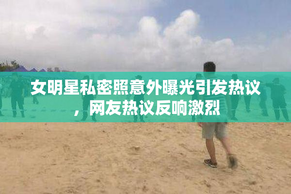 女明星私密照意外曝光引发热议，网友热议反响激烈